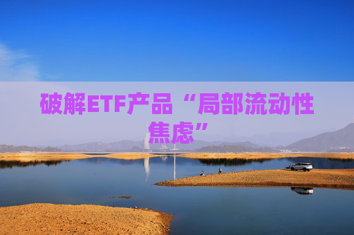 破解ETF产品“局部流动性焦虑”
