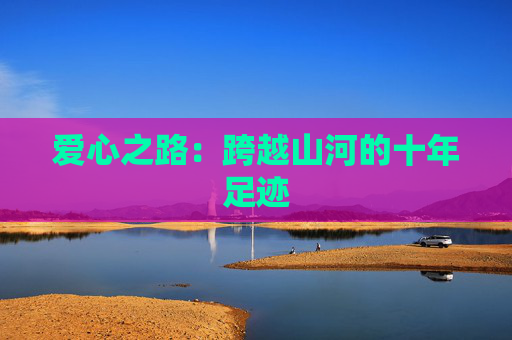 爱心之路：跨越山河的十年足迹
