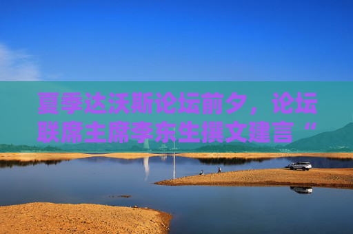 夏季达沃斯论坛前夕，论坛联席主席李东生撰文建言“重塑全球化”