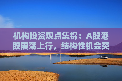 机构投资观点集锦：A股港股震荡上行，结构性机会突出
