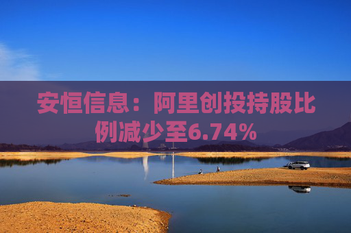 安恒信息：阿里创投持股比例减少至6.74%