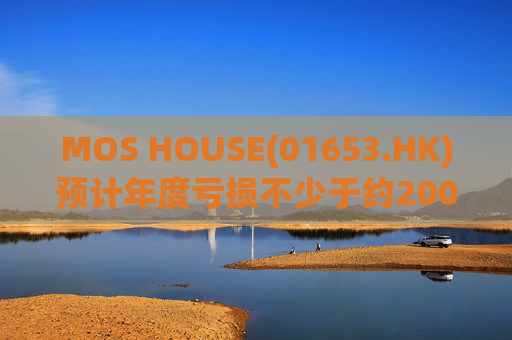 MOS HOUSE(01653.HK)预计年度亏损不少于约200万港元
