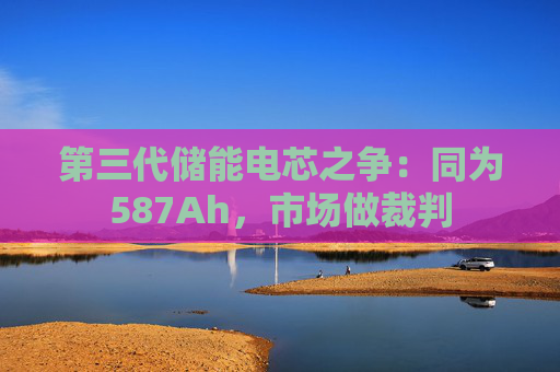 第三代储能电芯之争：同为587Ah，市场做裁判