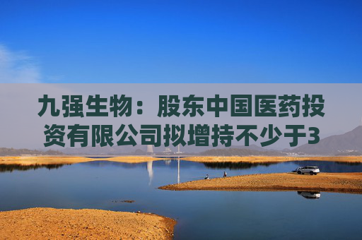 九强生物：股东中国医药投资有限公司拟增持不少于3000万元