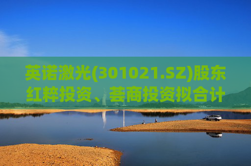 英诺激光(301021.SZ)股东红粹投资、荟商投资拟合计减持不超473.25万股