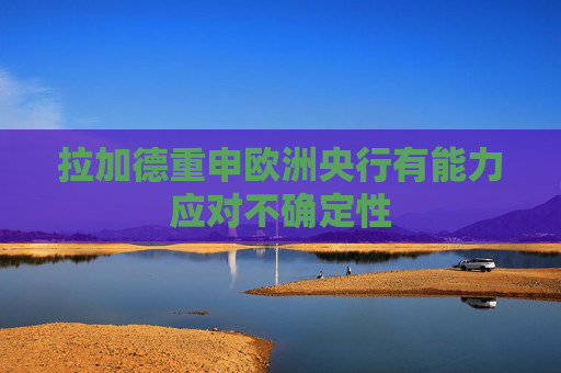 拉加德重申欧洲央行有能力应对不确定性