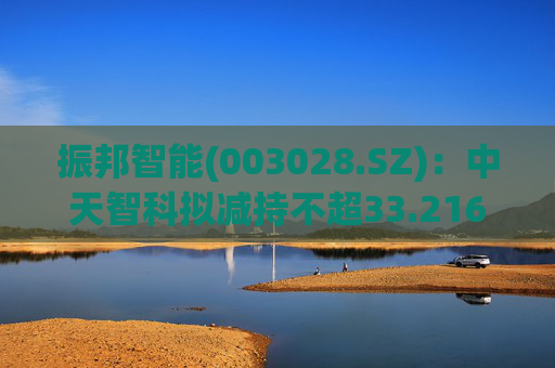 振邦智能(003028.SZ)：中天智科拟减持不超33.216万股