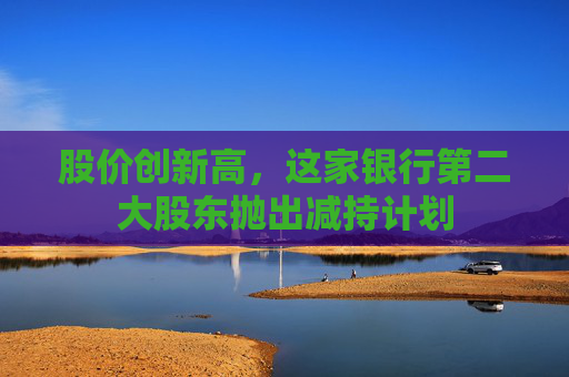股价创新高，这家银行第二大股东抛出减持计划