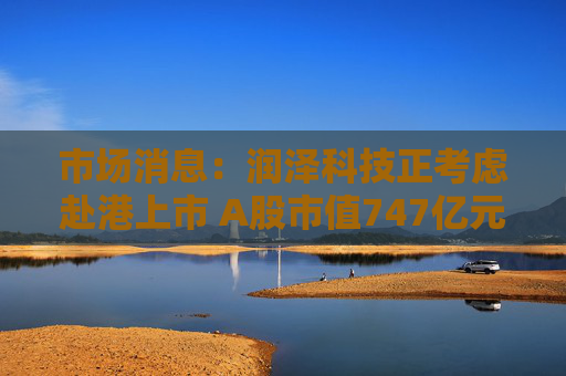市场消息：润泽科技正考虑赴港上市 A股市值747亿元