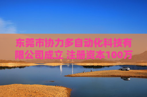 东莞市协力多自动化科技有限公司成立 注册资本100万人民币