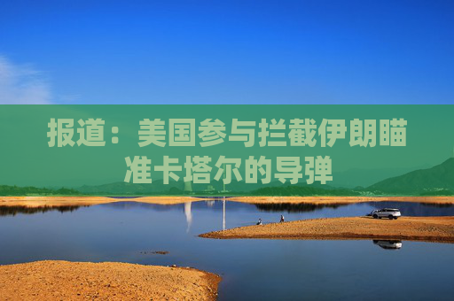 报道：美国参与拦截伊朗瞄准卡塔尔的导弹