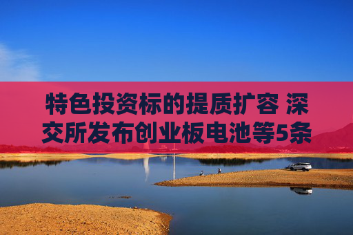 特色投资标的提质扩容 深交所发布创业板电池等5条指数