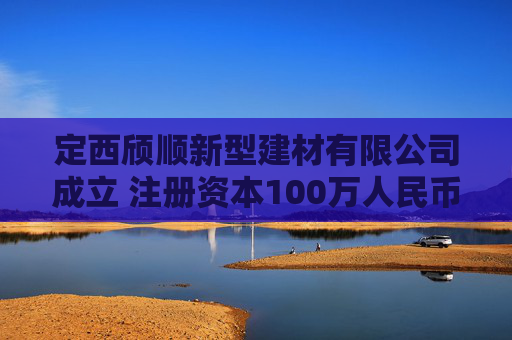 定西颀顺新型建材有限公司成立 注册资本100万人民币