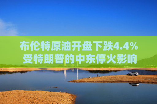 布伦特原油开盘下跌4.4% 受特朗普的中东停火影响