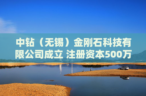 中钻（无锡）金刚石科技有限公司成立 注册资本500万人民币