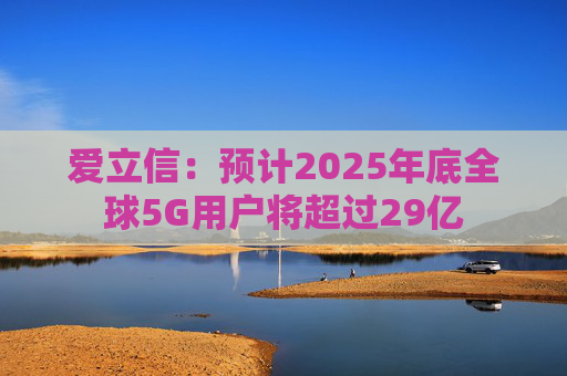 爱立信：预计2025年底全球5G用户将超过29亿