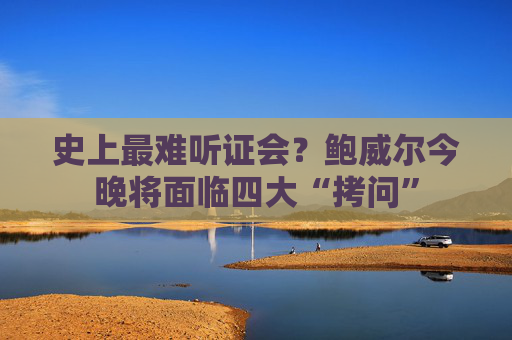 史上最难听证会？鲍威尔今晚将面临四大“拷问”