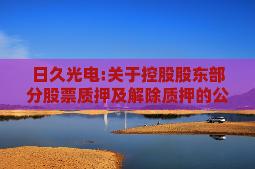 日久光电:关于控股股东部分股票质押及解除质押的公告