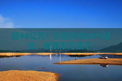 超48亿元！彩虹光电30%股份，被京东方接下！