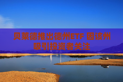 贝莱德推出德州ETF 因该州吸引投资者关注
