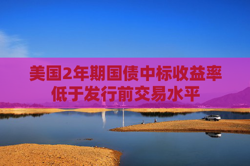 美国2年期国债中标收益率低于发行前交易水平