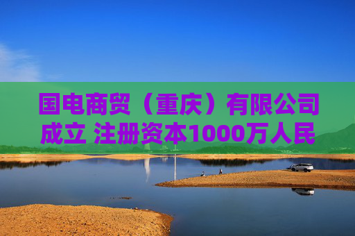 国电商贸（重庆）有限公司成立 注册资本1000万人民币