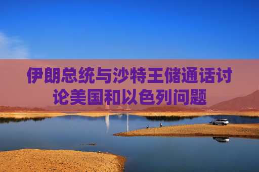 伊朗总统与沙特王储通话讨论美国和以色列问题