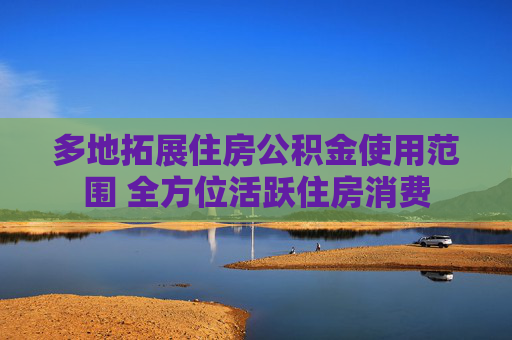 多地拓展住房公积金使用范围 全方位活跃住房消费
