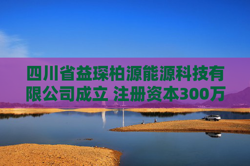 四川省益琛柏源能源科技有限公司成立 注册资本300万人民币