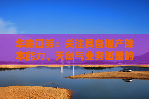 华泰证券：关注具备增产降本能力、天然气业务增量的高分红能源龙头