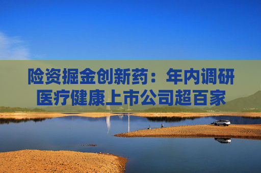 险资掘金创新药：年内调研医疗健康上市公司超百家