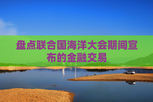 盘点联合国海洋大会期间宣布的金融交易