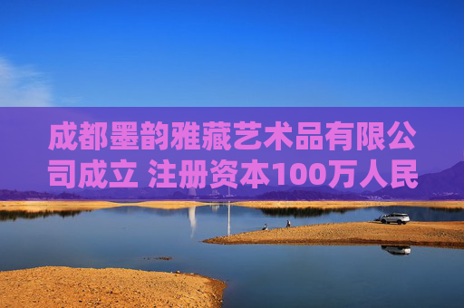成都墨韵雅藏艺术品有限公司成立 注册资本100万人民币