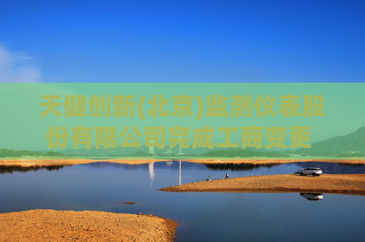 天健创新(北京)监测仪表股份有限公司完成工商变更 实收资本（金）增至500万元