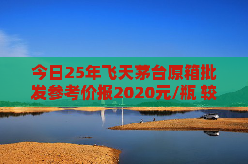 今日25年飞天茅台原箱批发参考价报2020元/瓶 较前一日上涨60元