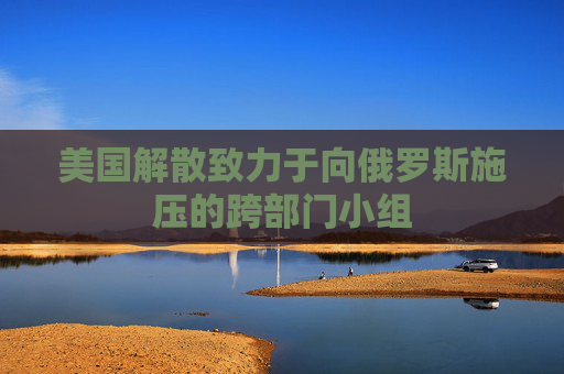 美国解散致力于向俄罗斯施压的跨部门小组