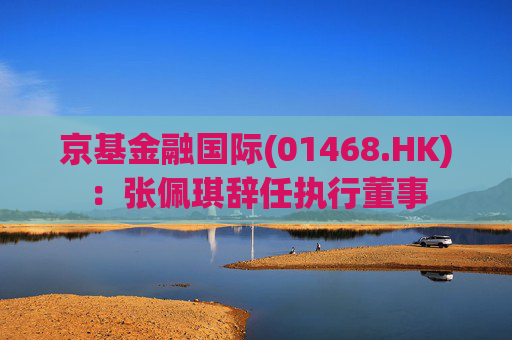 京基金融国际(01468.HK)：张佩琪辞任执行董事