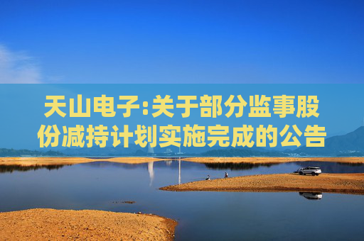 天山电子:关于部分监事股份减持计划实施完成的公告
