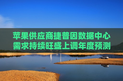 苹果供应商捷普因数据中心需求持续旺盛上调年度预测