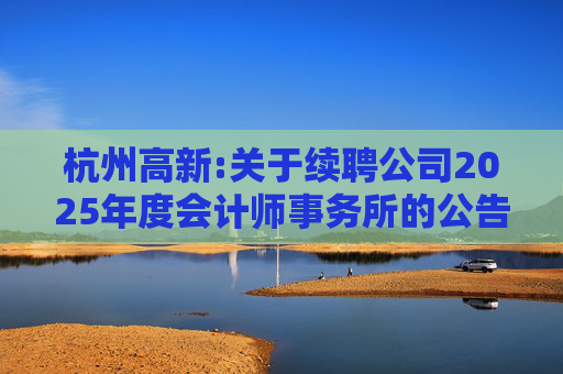 杭州高新:关于续聘公司2025年度会计师事务所的公告