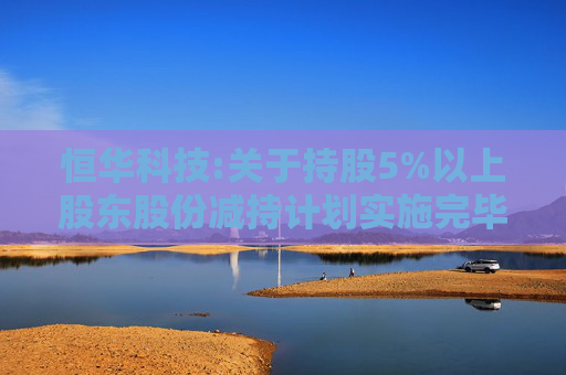 恒华科技:关于持股5%以上股东股份减持计划实施完毕的公告