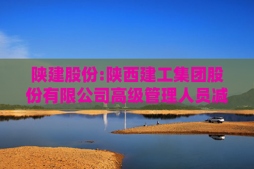 陕建股份:陕西建工集团股份有限公司高级管理人员减持股份计划公告