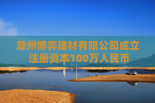 滁州博弈建材有限公司成立 注册资本100万人民币