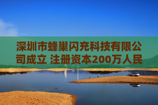 深圳市蜂巢闪充科技有限公司成立 注册资本200万人民币