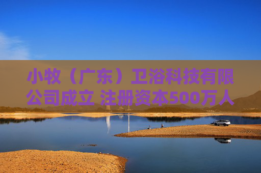 小牧（广东）卫浴科技有限公司成立 注册资本500万人民币