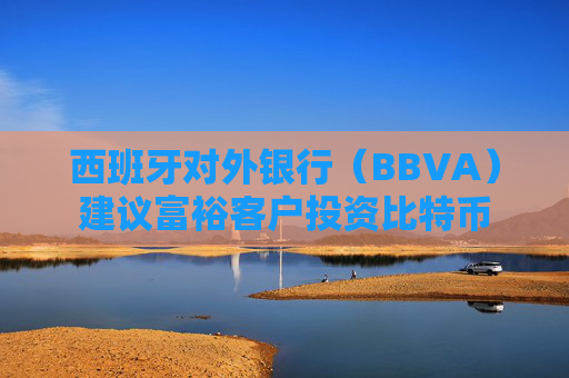 西班牙对外银行（BBVA）建议富裕客户投资比特币
