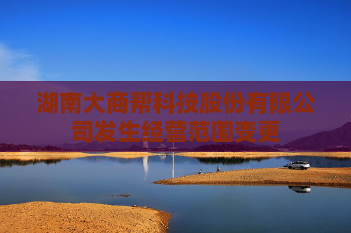 湖南大商帮科技股份有限公司发生经营范围变更