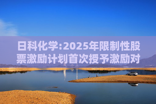 日科化学:2025年限制性股票激励计划首次授予激励对象名单（首次授予日）