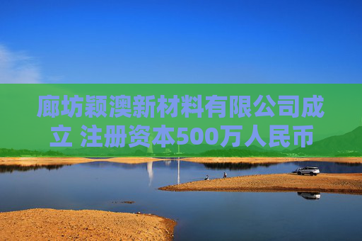 廊坊颖澳新材料有限公司成立 注册资本500万人民币