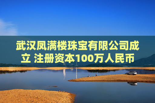 武汉凤满楼珠宝有限公司成立 注册资本100万人民币